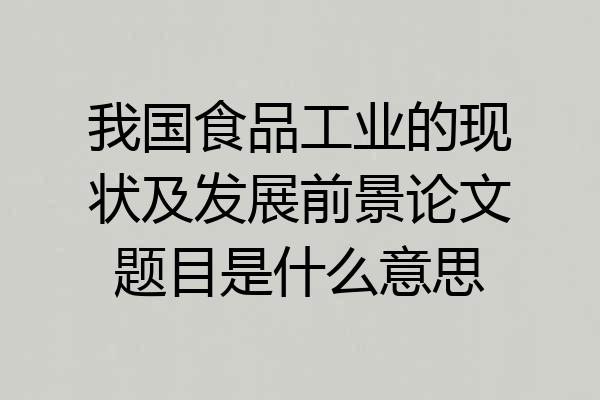 我国食品工业的现状及发展前景论文题目是什么意思
