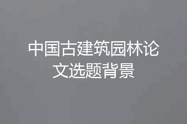 中国古建筑园林论文选题背景