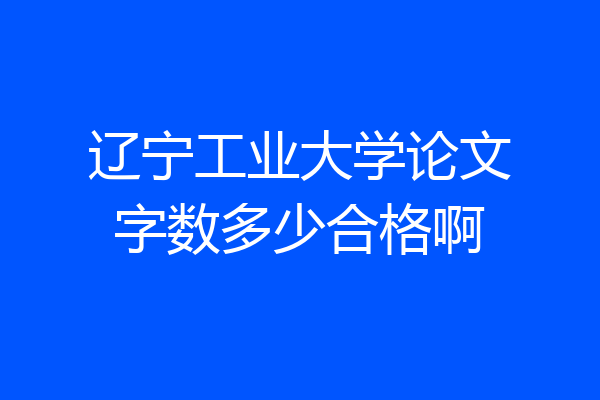 辽宁工业大学论文字数多少合格啊