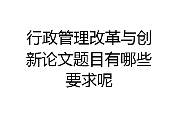 行政管理改革与创新论文题目有哪些要求呢