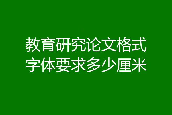 教育研究论文格式字体要求多少厘米
