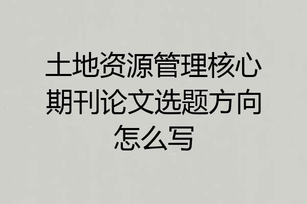 土地资源管理核心期刊论文选题方向怎么写