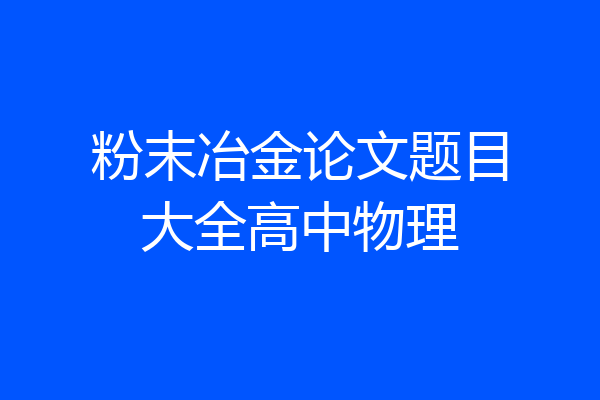 粉末冶金论文题目大全高中物理