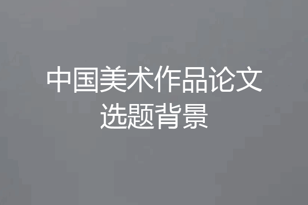 中国美术作品论文选题背景