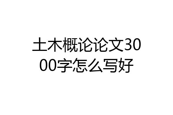 土木概论论文3000字怎么写好