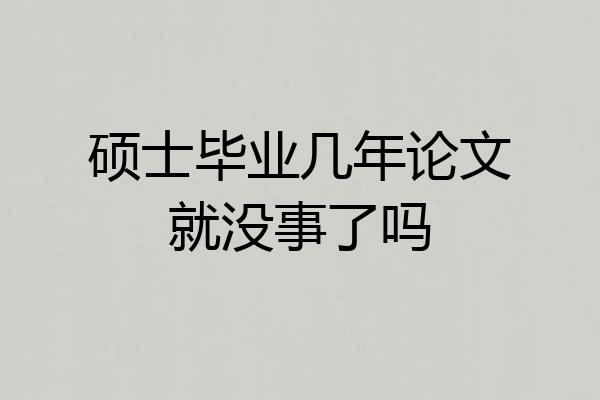 硕士毕业几年论文就没事了吗