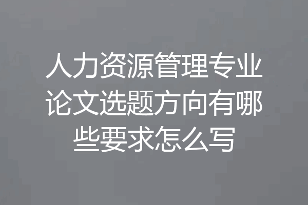 人力资源管理专业论文选题方向有哪些要求怎么写
