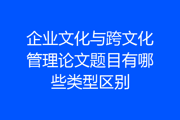 企业文化与跨文化管理论文题目有哪些类型区别