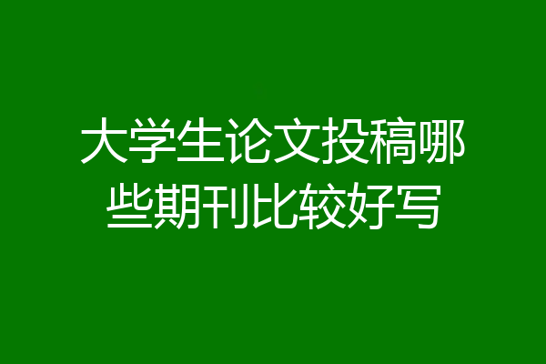 大学生论文投稿哪些期刊比较好写