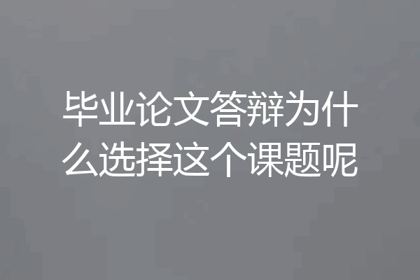 毕业论文答辩为什么选择这个课题呢