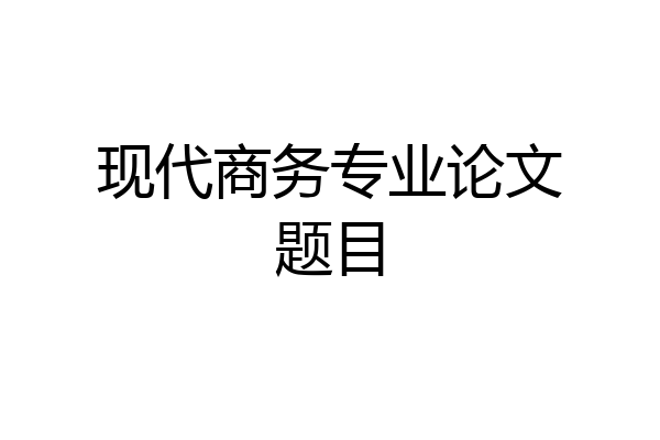 现代商务专业论文题目