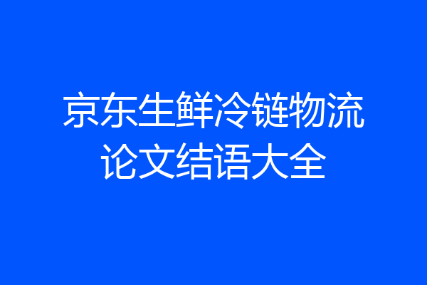京东生鲜冷链物流论文结语大全