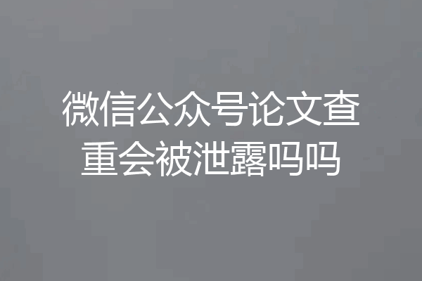 微信公众号论文查重会被泄露吗吗