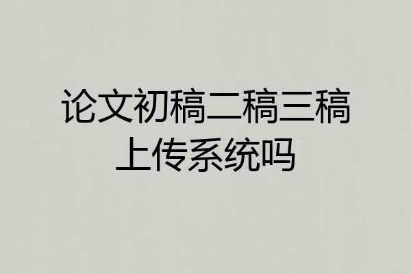 论文初稿二稿三稿上传系统吗