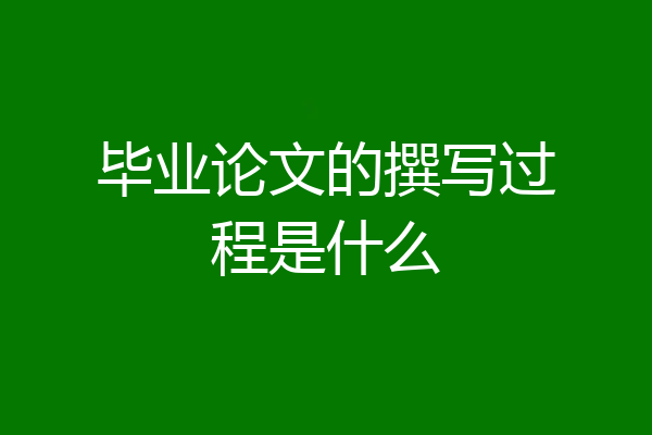 毕业论文的撰写过程是什么