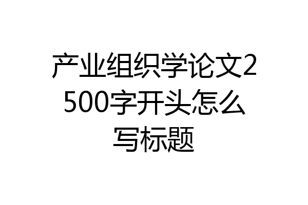 产业组织学论文2500字开头怎么写标题