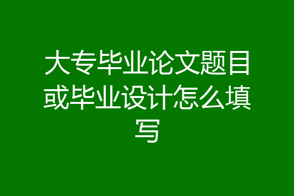 大专毕业论文题目或毕业设计怎么填写