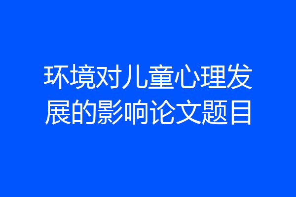 环境对儿童心理发展的影响论文题目
