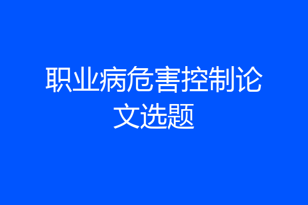 职业病危害控制论文选题