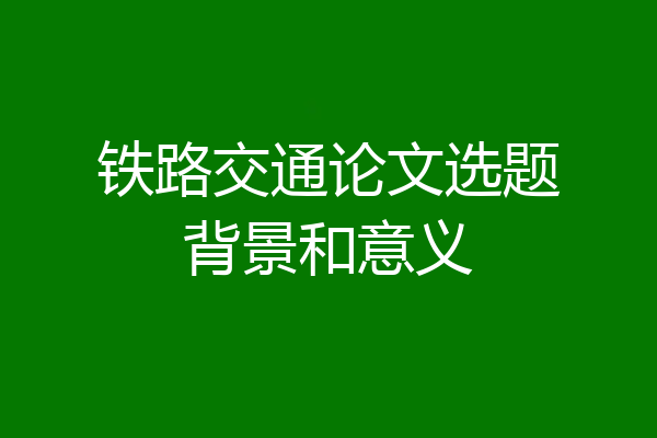 铁路交通论文选题背景和意义