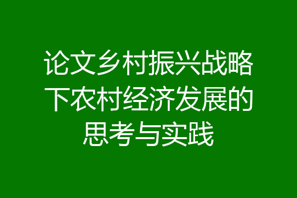 论文乡村振兴战略下农村经济发展的思考与实践