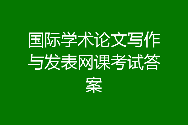 国际学术论文写作与发表网课考试答案