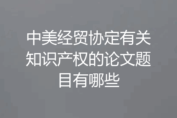 中美经贸协定有关知识产权的论文题目有哪些