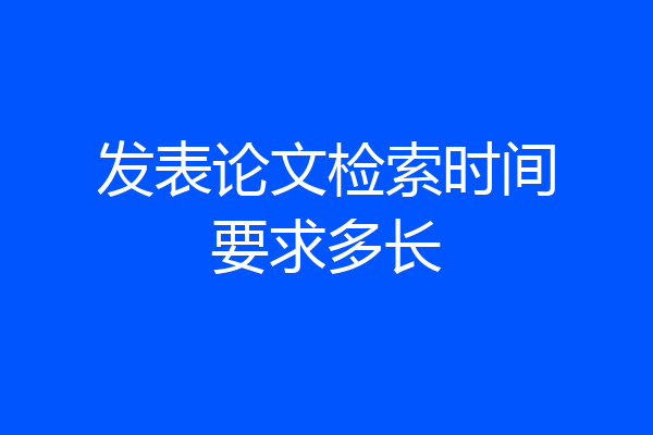 发表论文检索时间要求多长