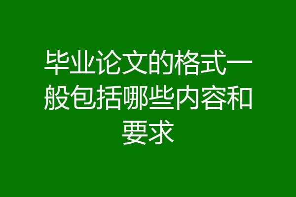 毕业论文的格式一般包括哪些内容和要求