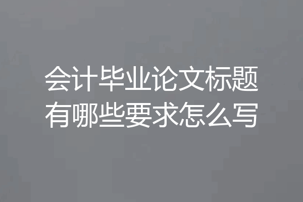 会计毕业论文标题有哪些要求怎么写