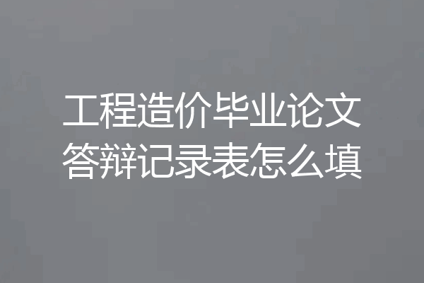 工程造价毕业论文答辩记录表怎么填