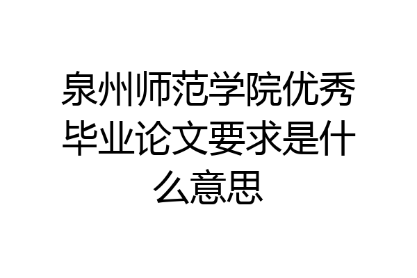 泉州师范学院优秀毕业论文要求是什么意思