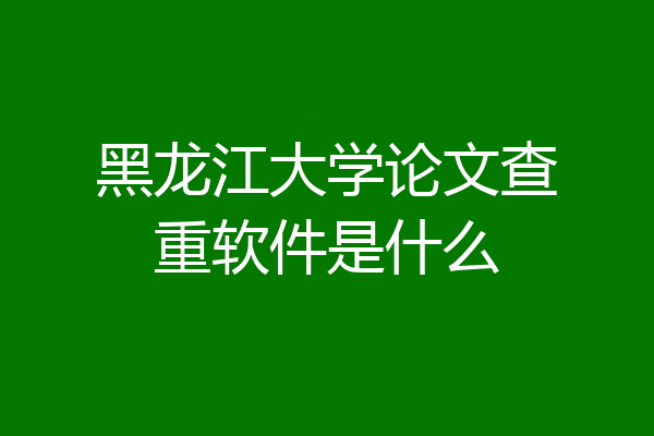黑龙江大学论文查重软件是什么