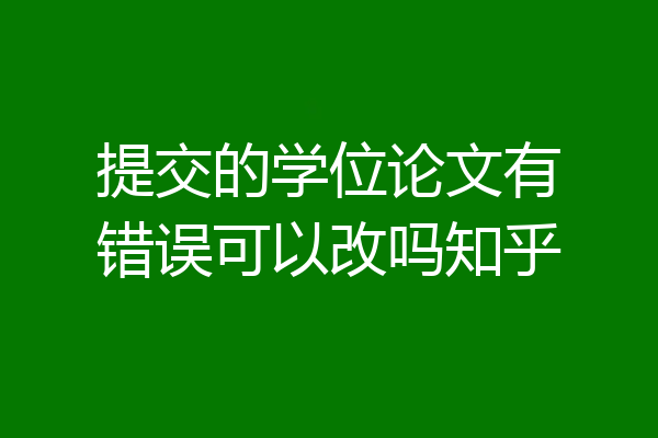 提交的学位论文有错误可以改吗知乎