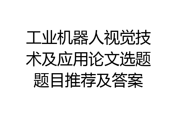 工业机器人视觉技术及应用论文选题题目推荐及答案