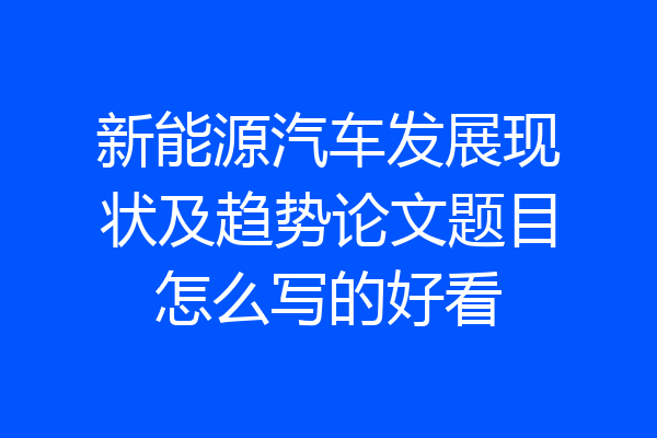 新能源汽车发展现状及趋势论文题目怎么写的好看