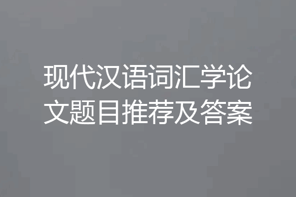 现代汉语词汇学论文题目推荐及答案