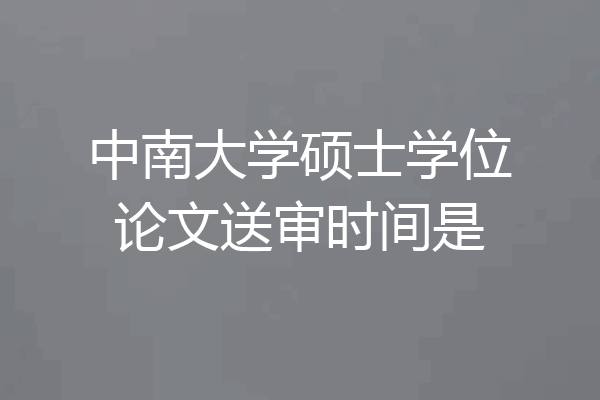 中南大学硕士学位论文送审时间是