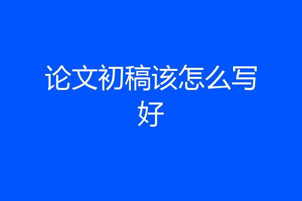 论文初稿该怎么写好