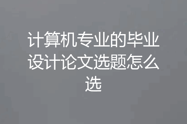 计算机专业的毕业设计论文选题怎么选