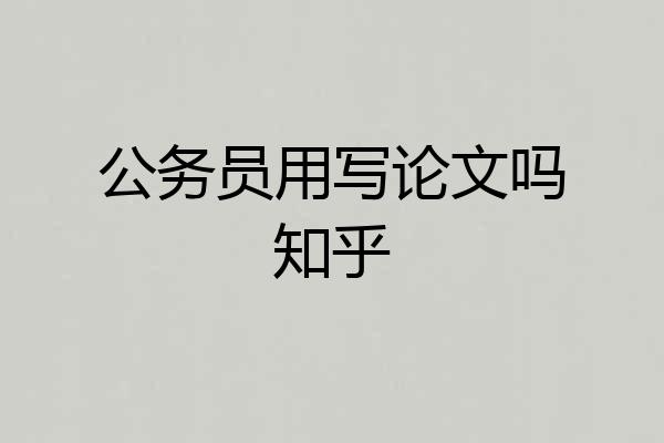 公务员用写论文吗知乎