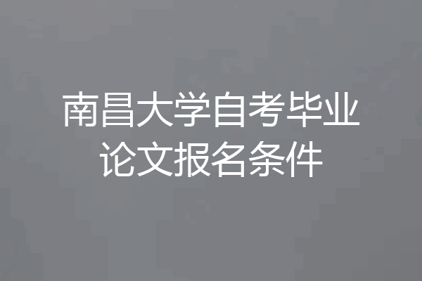 南昌大学自考毕业论文报名条件