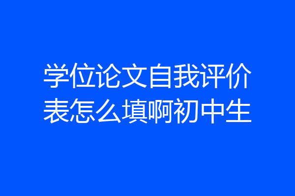 学位论文自我评价表怎么填啊初中生