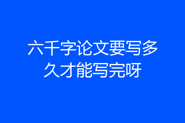 六千字论文要写多久才能写完呀