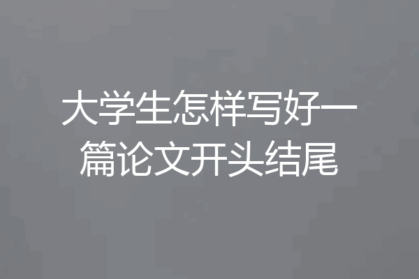 大学生怎样写好一篇论文开头结尾