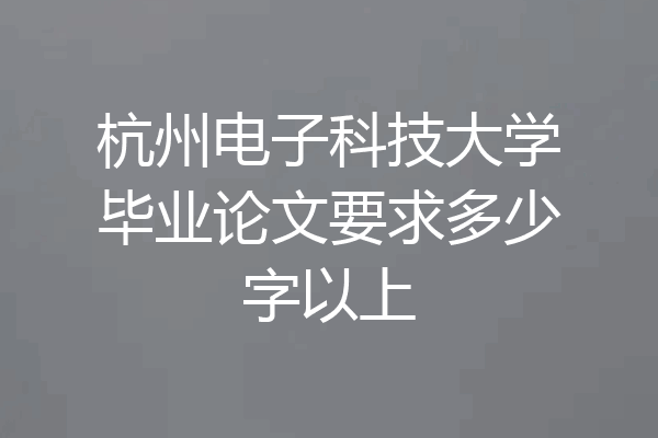 杭州电子科技大学毕业论文要求多少字以上