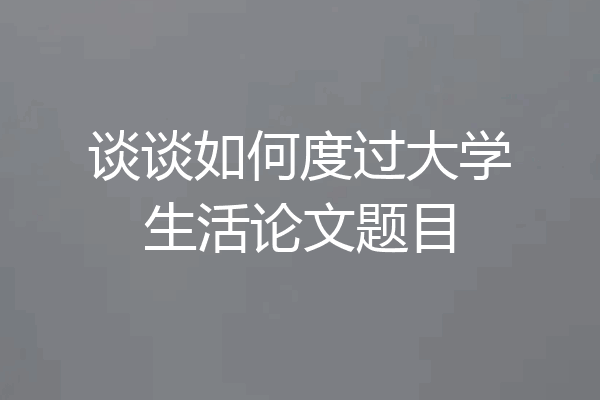 谈谈如何度过大学生活论文题目