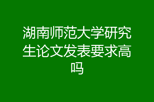 湖南师范大学研究生论文发表要求高吗