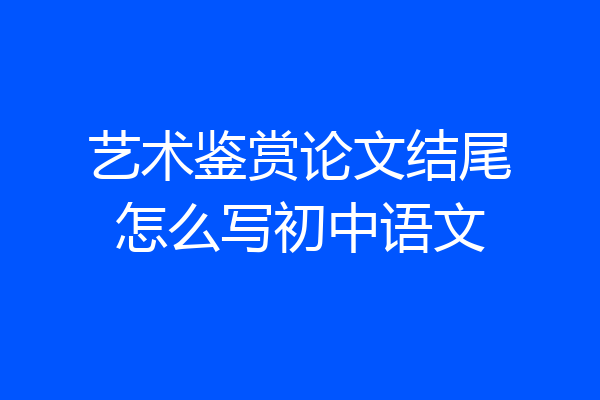 艺术鉴赏论文结尾怎么写初中语文