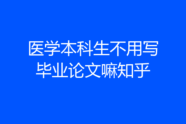 医学本科生不用写毕业论文嘛知乎